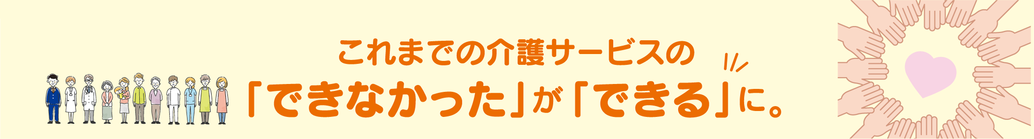 これまでの介護サービスの「できなかった」を「できる」に。